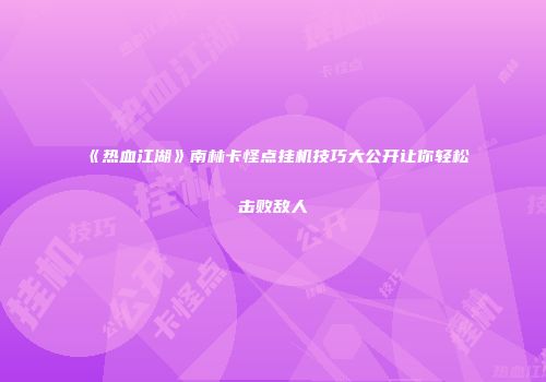 《热血江湖》南林卡怪点挂机技巧大公开让你轻松击败敌人
