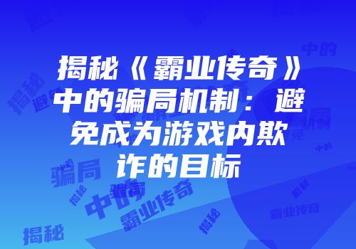 揭秘《霸业传奇》中的骗局机制:避免成为游戏内欺诈的目标