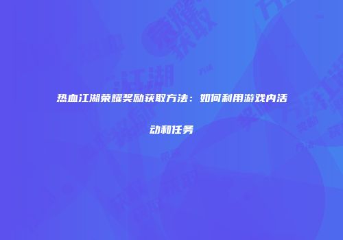 热血江湖荣耀奖励获取方法：如何利用游戏内活动和任务
