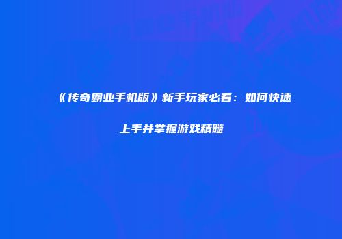 《传奇霸业手机版》新手玩家必看：如何快速上手并掌握游戏精髓