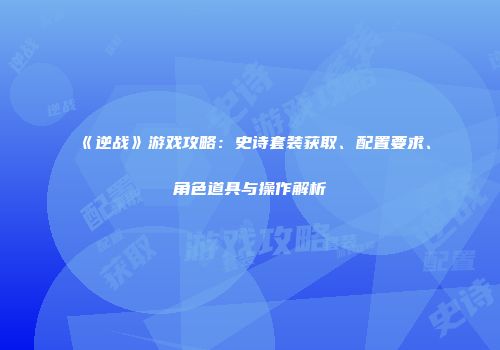 《逆战》游戏攻略：史诗套装获取、配置要求、角色道具与操作解析
