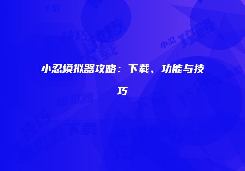 小忍模拟器攻略：下载、功能与技巧