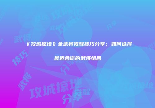 《攻城掠地》全武将觉醒技巧分享：如何选择最适合你的武将组合