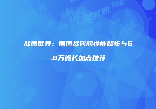 战舰世界：德国战列舰性能解析与6.8万舰长加点推荐