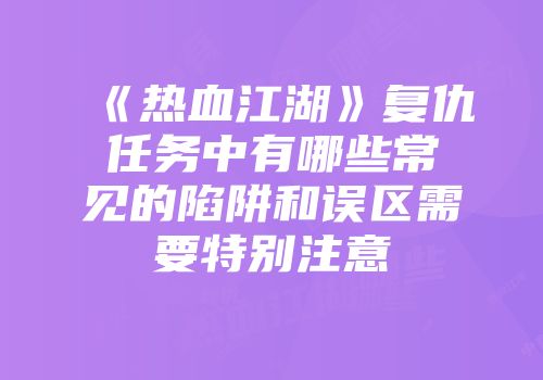 《热血江湖》复仇任务中有哪些常见的陷阱和误区需要特别注意