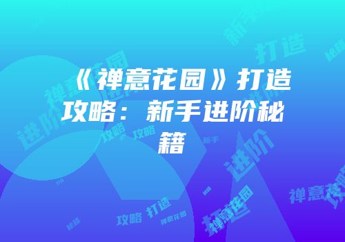 《禅意花园》打造攻略：新手进阶秘籍