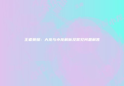王者荣耀：大龙与小龙解析及常见问题解答