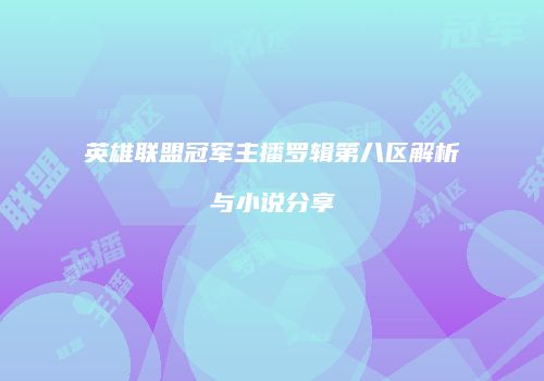 英雄联盟冠军主播罗辑第八区解析与小说分享