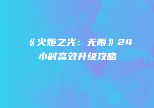 《火炬之光：无限》24小时高效升级攻略