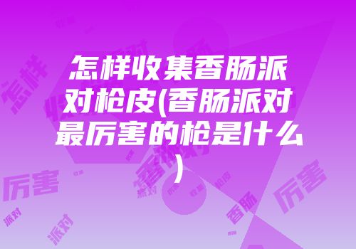 怎样收集香肠派对枪皮(香肠派对最厉害的枪是什么)