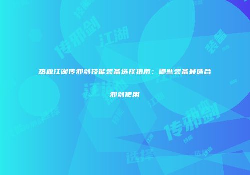 热血江湖传邪剑技能装备选择指南：哪些装备最适合邪剑使用