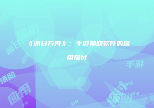 《明日方舟》：手游辅助软件的应用探讨