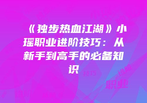 《独步热血江湖》小瑶职业进阶技巧：从新手到高手的必备知识