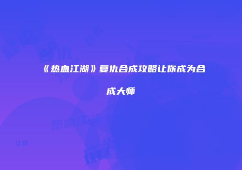 《热血江湖》复仇合成攻略让你成为合成大师