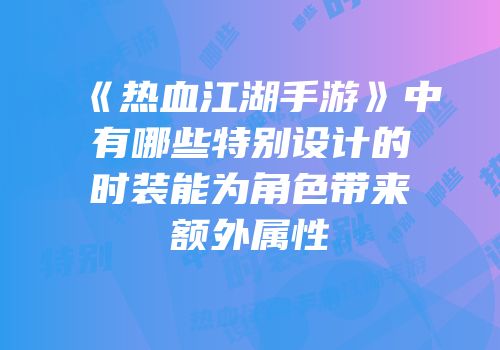 《热血江湖手游》中有哪些特别设计的时装能为角色带来额外属性