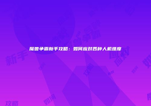 魔兽争霸新手攻略：如何应对各种人机难度