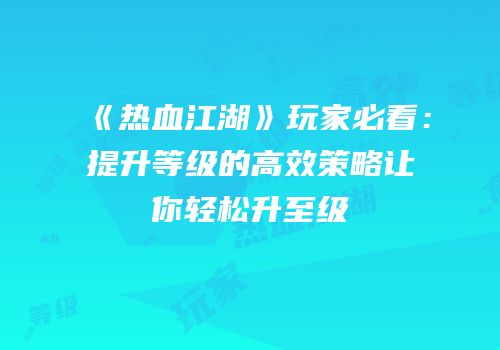《热血江湖》玩家必看：提升等级的高效策略让你轻松升至级