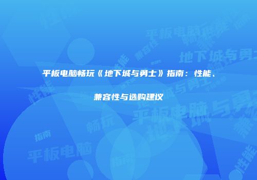 平板电脑畅玩《地下城与勇士》指南：性能、兼容性与选购建议