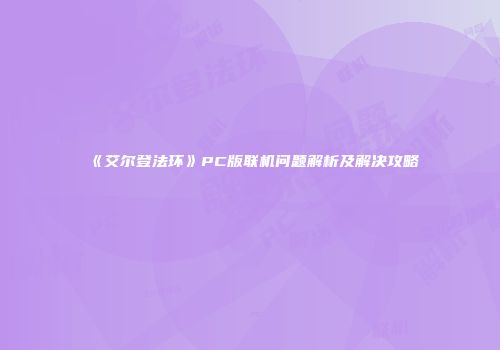 《艾尔登法环》PC版联机问题解析及解决攻略