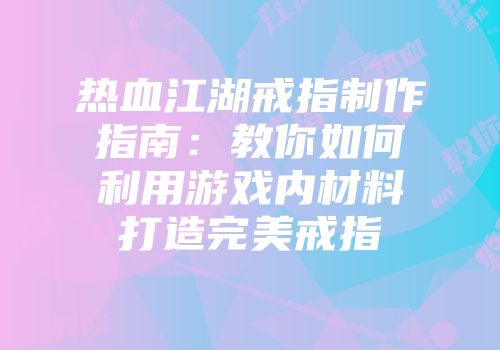 热血江湖戒指制作指南：教你如何利用游戏内材料打造完美戒指