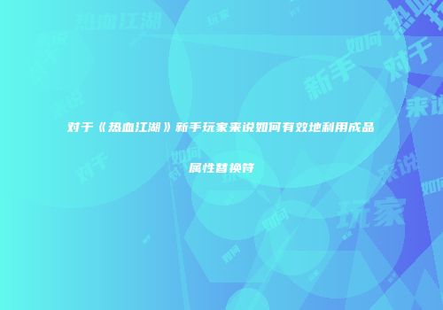 对于《热血江湖》新手玩家来说如何有效地利用成品属性替换符