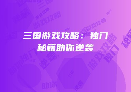 三国游戏攻略：独门秘籍助你逆袭
