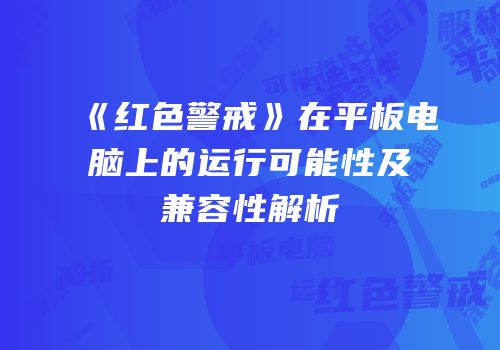 《红色警戒》在平板电脑上的运行可能性及兼容性解析
