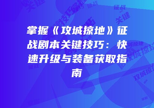 掌握《攻城掠地》征战剧本关键技巧:快速升级与装备获取指南
