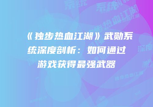 《独步热血江湖》武勋系统深度剖析：如何通过游戏获得最强武器