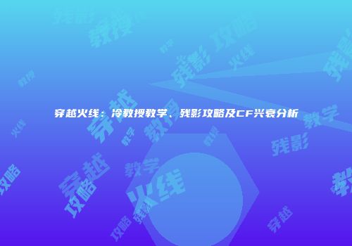 穿越火线：冷教授教学、残影攻略及CF兴衰分析