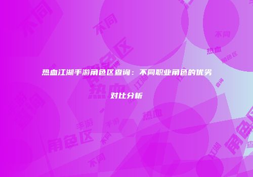 热血江湖手游角色区查询:不同职业角色的优劣对比分析