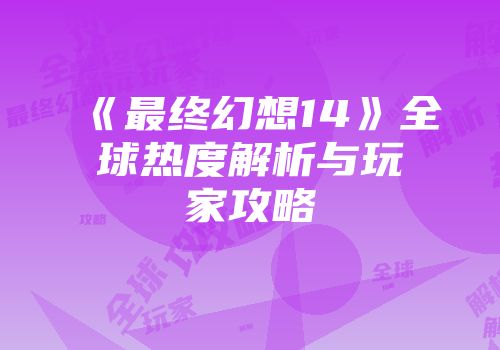 《最终幻想14》全球热度解析与玩家攻略
