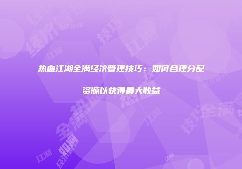 热血江湖全满经济管理技巧：如何合理分配资源以获得最大收益
