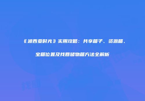 《波西亚时光》实用攻略：共享箱子、资源箱、宝箱位置及找回储物箱方法全解析