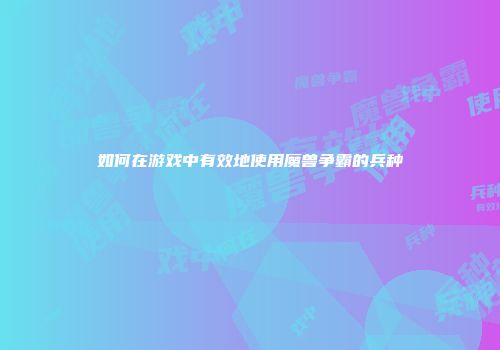 如何在游戏中有效地使用魔兽争霸的兵种