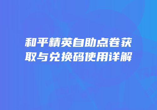 和平精英自助点卷获取与兑换码使用详解