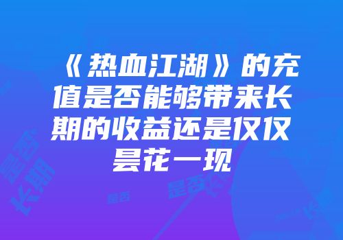 《热血江湖》的充值是否能够带来长期的收益还是仅仅昙花一现