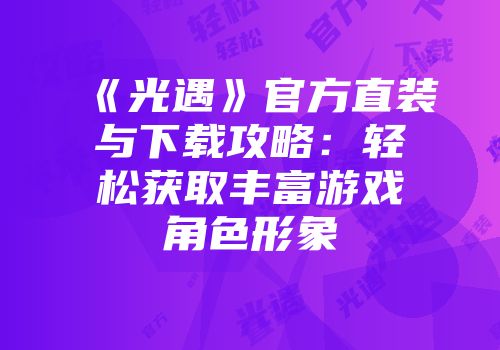《光遇》官方直装与下载攻略：轻松获取丰富游戏角色形象