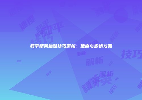 和平精英跑酷技巧解析：速度与激情攻略