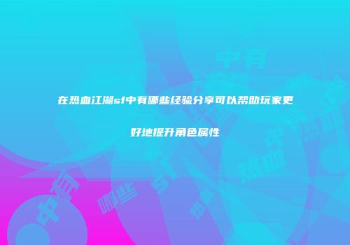 在热血江湖sf中有哪些经验分享可以帮助玩家更好地提升角色属性