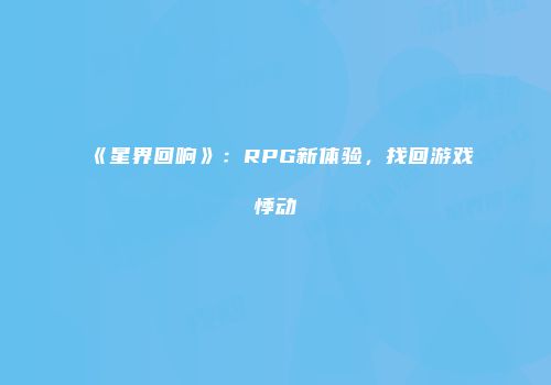 《星界回响》：RPG新体验，找回游戏悸动
