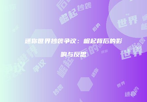 迷你世界抄袭争议：崛起背后的影响与反思