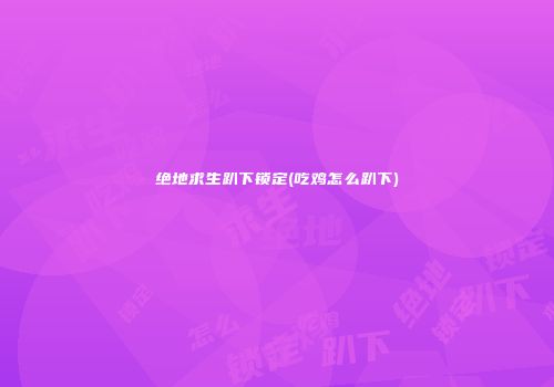 绝地求生趴下锁定(吃鸡怎么趴下)