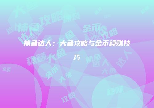 捕鱼达人：大鱼攻略与金币稳赚技巧