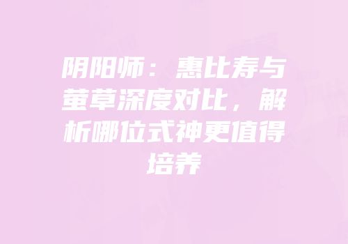 阴阳师：惠比寿与萤草深度对比，解析哪位式神更值得培养
