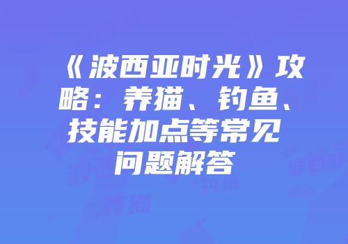 《波西亚时光》攻略：养猫、钓鱼、技能加点等常见问题解答