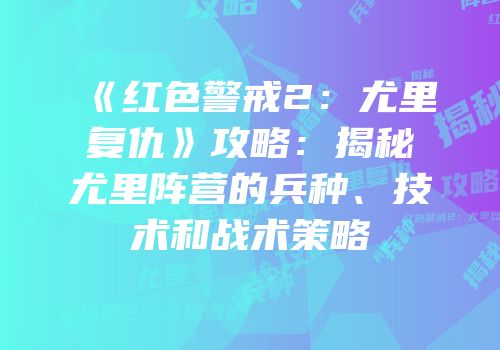 《红色警戒2：尤里复仇》攻略：揭秘尤里阵营的兵种、技术和战术策略