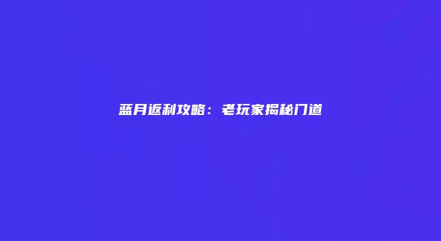 蓝月返利攻略：老玩家揭秘门道