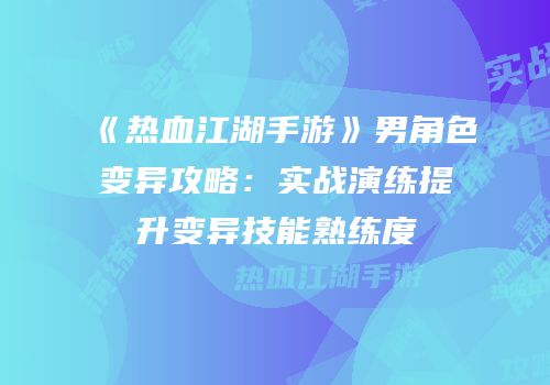 《热血江湖手游》男角色变异攻略：实战演练提升变异技能熟练度