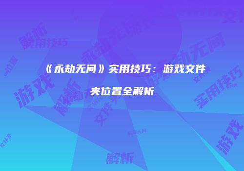 《永劫无间》实用技巧：游戏文件夹位置全解析